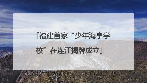 福建首家“少年海事学校”在连江揭牌成立