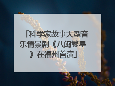 科学家故事大型音乐情景剧《八闽繁星》在福州首演