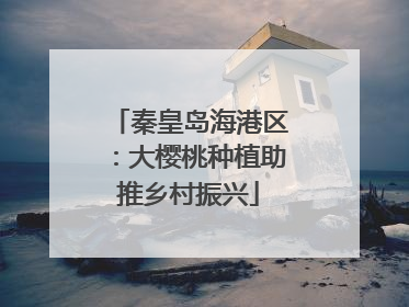 秦皇岛海港区：大樱桃种植助推乡村振兴