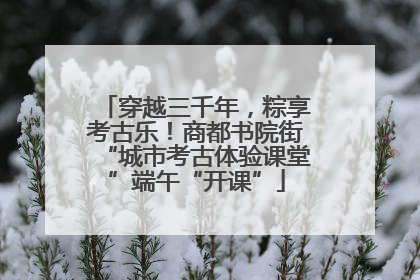 穿越三千年，粽享考古乐！商都书院街“城市考古体验课堂”端午“开课”