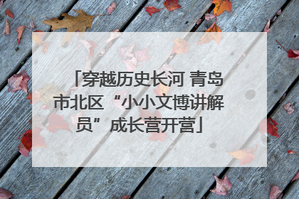 穿越历史长河 青岛市北区“小小文博讲解员”成长营开营