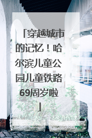 穿越城市的记忆！哈尔滨儿童公园儿童铁路69周岁啦