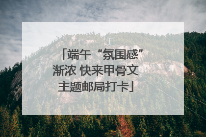 端午“氛围感”渐浓 快来甲骨文主题邮局打卡