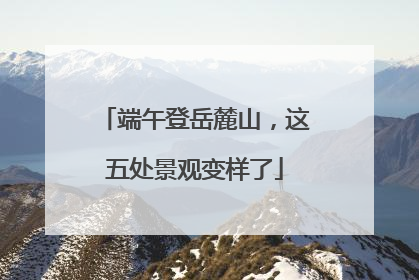 端午登岳麓山，这五处景观变样了