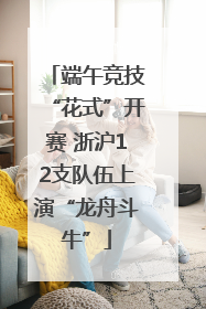 端午竞技“花式”开赛 浙沪12支队伍上演“龙舟斗牛”