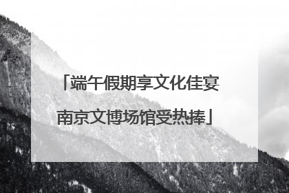 端午假期享文化佳宴 南京文博场馆受热捧