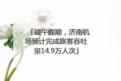 端午假期，济南机场预计完成旅客吞吐量14.9万人次