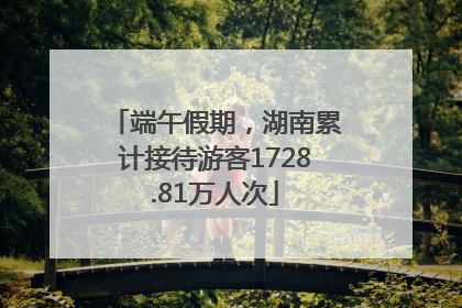 端午假期，湖南累计接待游客1728.81万人次
