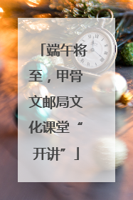 端午将至，甲骨文邮局文化课堂“开讲”