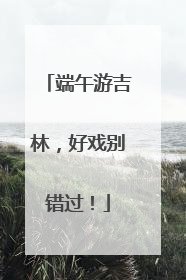 端午游吉林，好戏别错过！