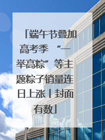 端午节叠加高考季 “一举高粽”等主题粽子销量连日上涨丨封面有数