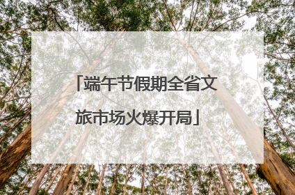 端午节假期全省文旅市场火爆开局
