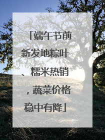 端午节前新发地粽叶、糯米热销，蔬菜价格稳中有降