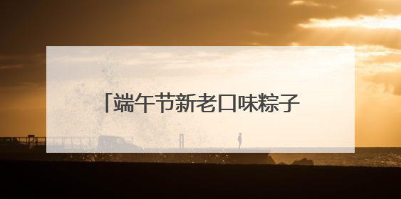 端午节新老口味粽子“舌尖争霸”，青岛脂渣粽子强势出圈