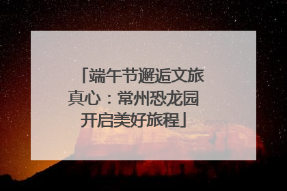 端午节邂逅文旅真心：常州恐龙园开启美好旅程
