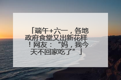 端午+六一，各地政府食堂又出新花样！网友：“妈，我今天不回家吃了”