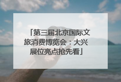 第三届北京国际文旅消费博览会：大兴展位亮点抢先看