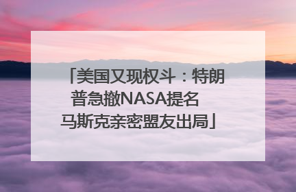 美国又现权斗：特朗普急撤NASA提名 马斯克亲密盟友出局