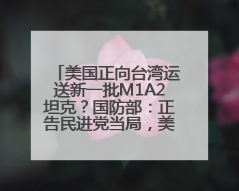 美国正向台湾运送新一批M1A2坦克？国防部：正告民进党当局，美制武器救不了自己的命