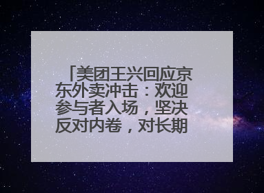 美团王兴回应京东外卖冲击：欢迎参与者入场，坚决反对内卷，对长期很有信心