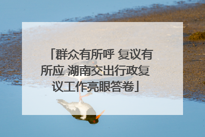 群众有所呼 复议有所应 湖南交出行政复议工作亮眼答卷