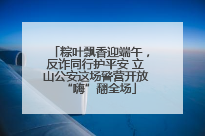 粽叶飘香迎端午，反诈同行护平安 立山公安这场警营开放“嗨”翻全场