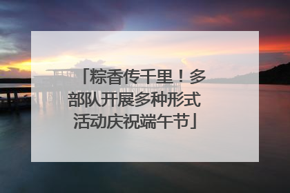 粽香传千里！多部队开展多种形式活动庆祝端午节