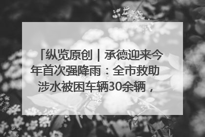纵览原创｜承德迎来今年首次强降雨：全市救助涉水被困车辆30余辆，8日晚市区已无积水路段，交通恢复畅通