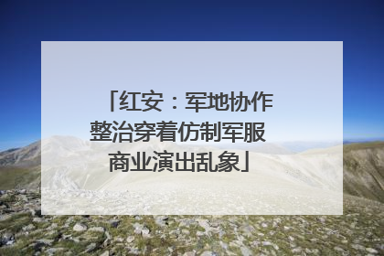 红安：军地协作整治穿着仿制军服商业演出乱象