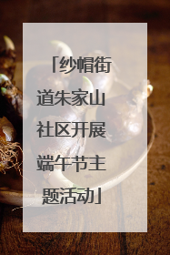 纱帽街道朱家山社区开展端午节主题活动