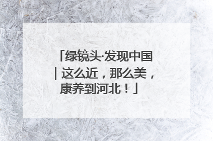 绿镜头·发现中国｜这么近，那么美，康养到河北！