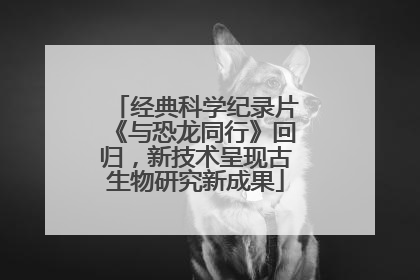 经典科学纪录片《与恐龙同行》回归，新技术呈现古生物研究新成果