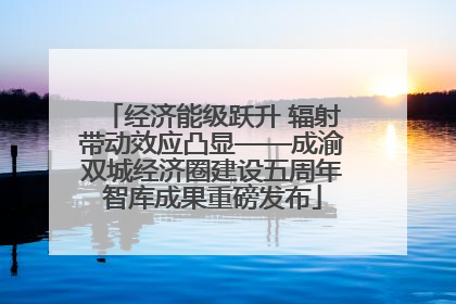 经济能级跃升 辐射带动效应凸显——成渝双城经济圈建设五周年智库成果重磅发布