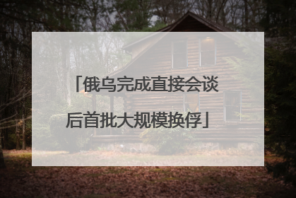 俄乌完成直接会谈后首批大规模换俘