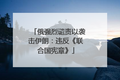 俄强烈谴责以袭击伊朗：违反《联合国宪章》