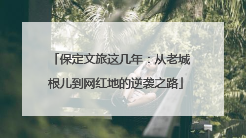 保定文旅这几年：从老城根儿到网红地的逆袭之路