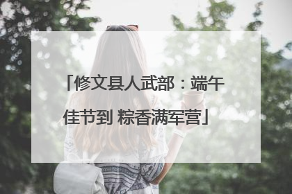 修文县人武部：端午佳节到 粽香满军营