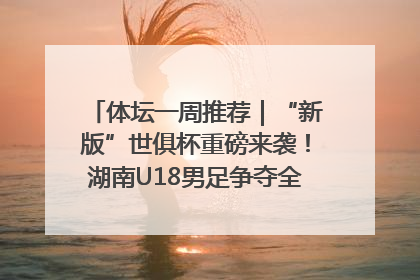 体坛一周推荐｜“新版”世俱杯重磅来袭！湖南U18男足争夺全运资格！郑钦文“草地”很忙……