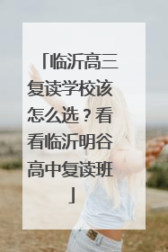 临沂高三复读学校该怎么选？看看临沂明谷高中复读班