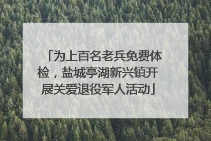 为上百名老兵免费体检，盐城亭湖新兴镇开展关爱退役军人活动