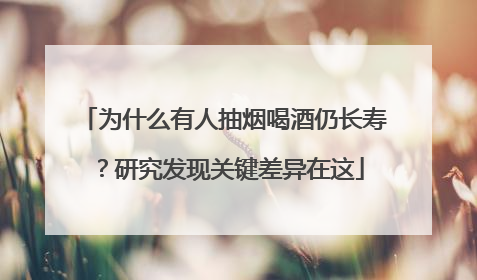 为什么有人抽烟喝酒仍长寿？研究发现关键差异在这