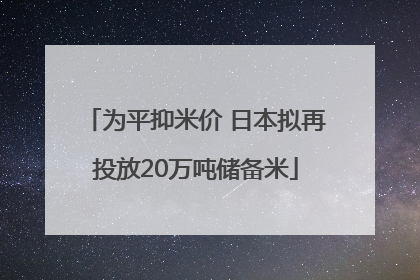 为平抑米价 日本拟再投放20万吨储备米