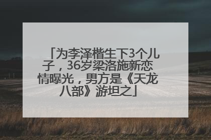 为李泽楷生下3个儿子，36岁梁洛施新恋情曝光，男方是《天龙八部》游坦之