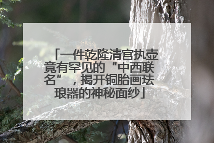 一件乾隆清宫执壶竟有罕见的“中西联名”，揭开铜胎画珐琅器的神秘面纱