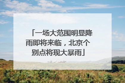 一场大范围明显降雨即将来临，北京个别点将现大暴雨