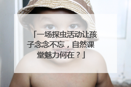 一场探虫活动让孩子念念不忘，自然课堂魅力何在？