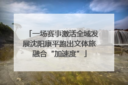 一场赛事激活全域发展沈阳康平跑出文体旅融合“加速度”