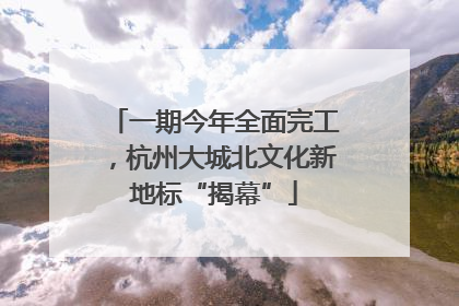 一期今年全面完工，杭州大城北文化新地标“揭幕”