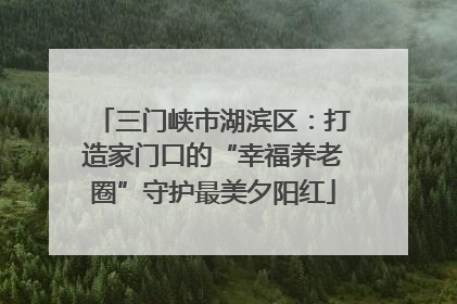 三门峡市湖滨区：打造家门口的“幸福养老圈”守护最美夕阳红