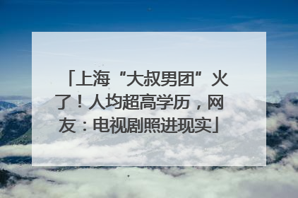 上海“大叔男团”火了！人均超高学历，网友：电视剧照进现实